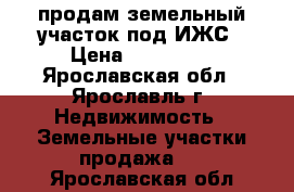 продам земельный участок под ИЖС › Цена ­ 500 000 - Ярославская обл., Ярославль г. Недвижимость » Земельные участки продажа   . Ярославская обл.